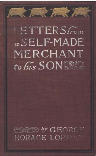 Letters from a Self-Made Merchant to His Son: Being the Letters Written by John Graham, Head of the House of Graham & Company, Pork-Packers in Chicago, Familiarly Known on 'change as "old Gorgon Graham," to His Son, Pierrepont, Facetiously Known to His Intimates as "piggy."