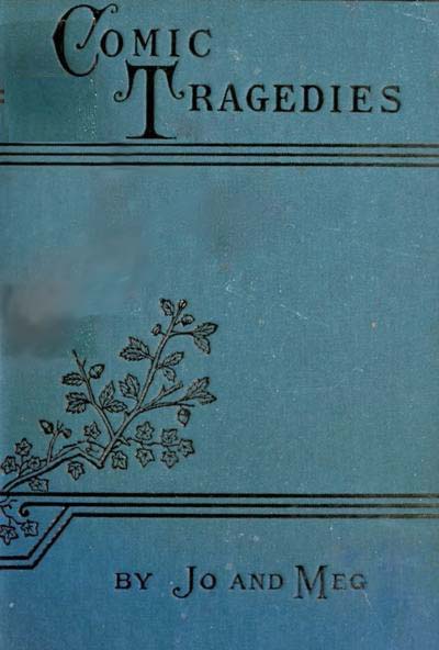 Comic Tragedies: Written by 'Jo' and 'Meg' and Acted by the 'Little Women'