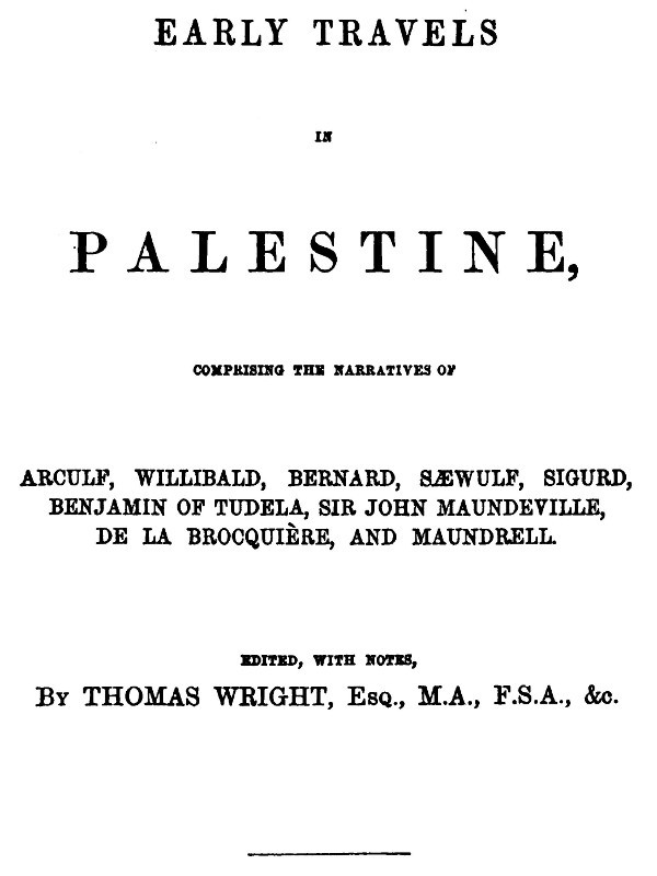 Early Travels in Palestine: Comprising the Narratives of Arculf, Willibald, Bernard, Sæwulf, Sigurd, Benjamin of Tudela, Sir John Maundeville, De La Brocquière, and Maundrell