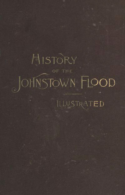 History of the Johnstown Flood: Including All the Fearful Record; The Breaking of the South Fork Dam; The Sweeping Out of the Conemaugh Valley; The Over-Throw of Johnstown; The Massing of the Wreck at the Railroad Bridge; Escapes, Rescues, Searches for Survivors and the Dead; Relief Organizations, Stupendous Charities, Etc., Etc., with Full Accounts Also of the Destruction on the Susquehanna and Juniata Rivers, and the Bald Eagle Creek.
