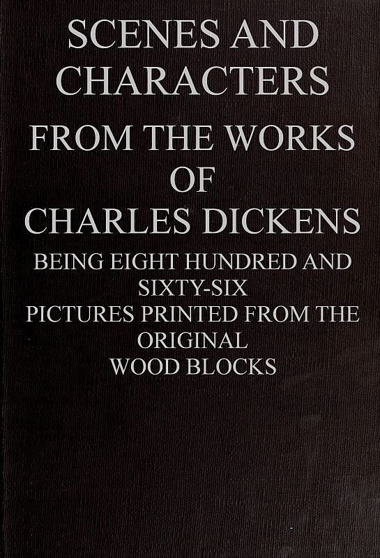 Scenes and Characters from the Works of Charles Dickens: Being Eight Hundred and Sixty-Six Pictures Printed from the Original Wood Blocks
