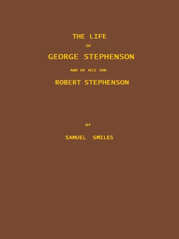 The Life of George Stephenson and of His Son Robert Stephenson: Comprising Also a History of the Invention and Introduction of the Railway Locomotive