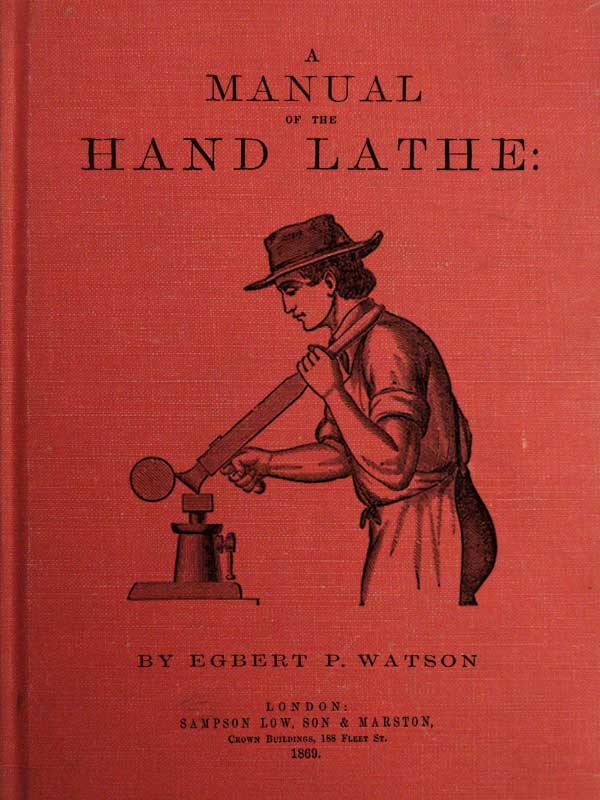 A Manual of the Hand Lathe: Comprising Concise Directions for Working Metals of All Kinds, Ivory, Bone and Precious Woods