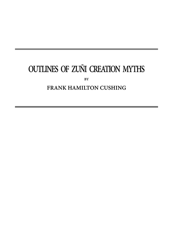 Outlines of Zuñi Creation Mythsthirteenth Annual Report of the Bureau of Ethnology to the Secretary of the Smithsonian Institution, 1891-1892, Government Printing Office, Washington, 1896, Pages 321-448