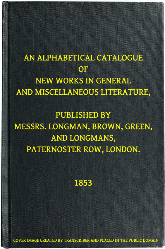 An Alphabetical Catalogue of New Works in General and Miscellaneous Literature, Published by Messrs. Longman, Brown, Green, and Longmans, Paternoster Row, London