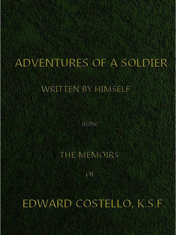 Adventures of a Soldier, Written by Himself: Being the Memoirs of Edward Costello, K.s.f. Formerly a Non-Commissioned Officer in the Rifle Brigade, Late Captain in the British Legion, and Now One of the Wardens of the Tower of London; Comprising Narratives of the Campaigns in the Peninsula Under the Duke of Wellington, and the Subsequent Civil Wars in Spain.