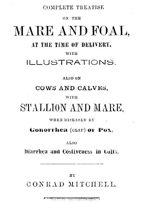 Complete Treatise on the Mare and Foal at the Time of Delivery, with Illustrations.also on Cows and Calves, with Stallion and Mare, When Diseased by Gonorrhea (clap) or Pox, Also Diarrhea and Costiveness in Colts.