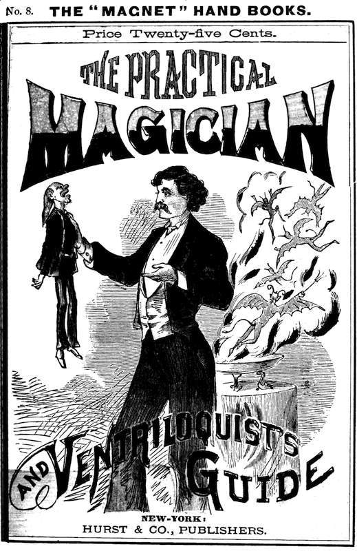 The Practical Magician and Ventriloquist's Guide: A Practical Manual of Fireside Magic and Conjuring Illusions, Containing Also Complete Instructions for Acquiring and Practising the Art of Ventriloquism.