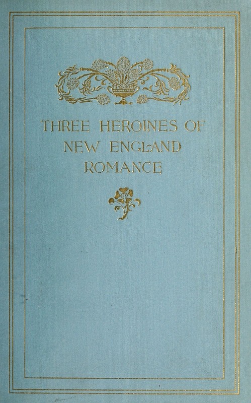 Three Heroines of New England Romancetheir True Stories Herein Set Forth by Mrs Harriet Spoffard, Miss Louise Imogen Guiney, and Miss Alice Brown