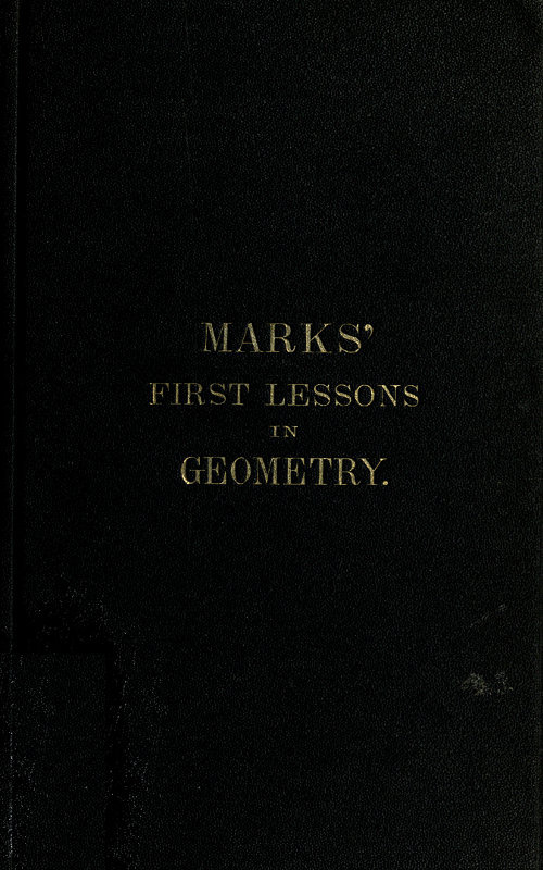 Marks' First Lessons in Geometry: An Two Parts. Objectively Presented, and Designed for the Use of Primary Classes in Grammar Schools, Academies, Etc.
