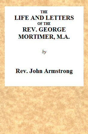 The Life and Letters of the Rev. George Mortimer, M.a.rector of Thornhill, in the Diocese of Toronto, Canada West
