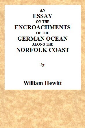 An Essay on the Encroachments of the German Ocean Along the Norfolk Coast: With a Design to Arrest Its Further Depredations