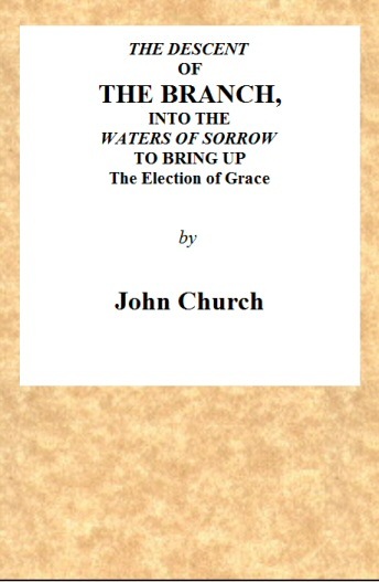 The Descent of the Branch into the Waters of Sorrow, to Bring Up the Election of Grace: Being the Substance of a Sermon, Preached by J. Church, of the Surrey Tabernacle
