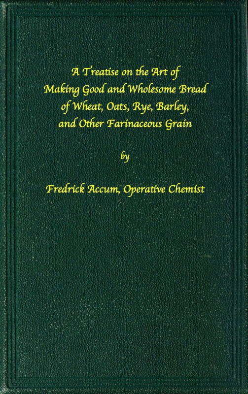 A treatise on the art of making good wholesome bread of wheat, oats, rye,…