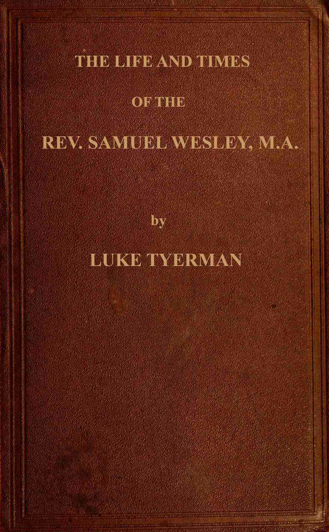 The Life and Times of the Rev. Samuel Wesleyrector of Epworth and Father of the Revs. John and Charles Wesley, the Founders of the Methodists