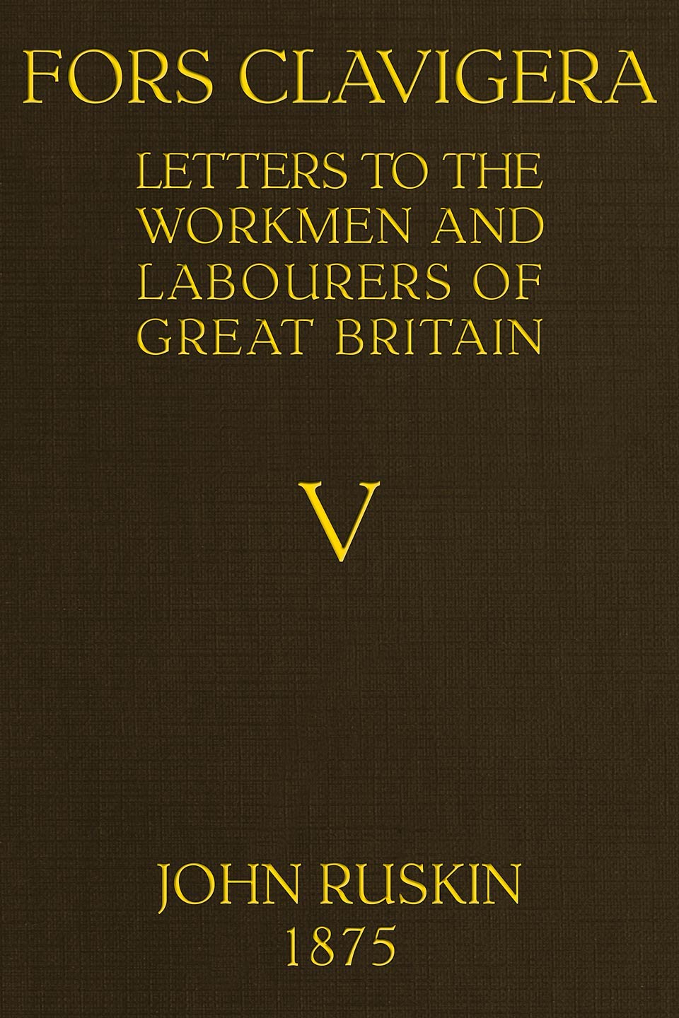 Fors Clavigera (volume 5 of 8)letters to the Workmen and Labourers of Great Britain