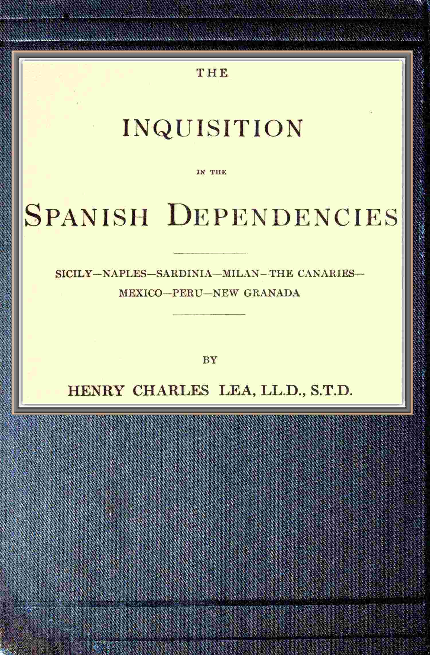 The Inquisition in the Spanish Dependenciessicily—naples—sardinia—milan—the Canaries—mexico—peru—new Granada