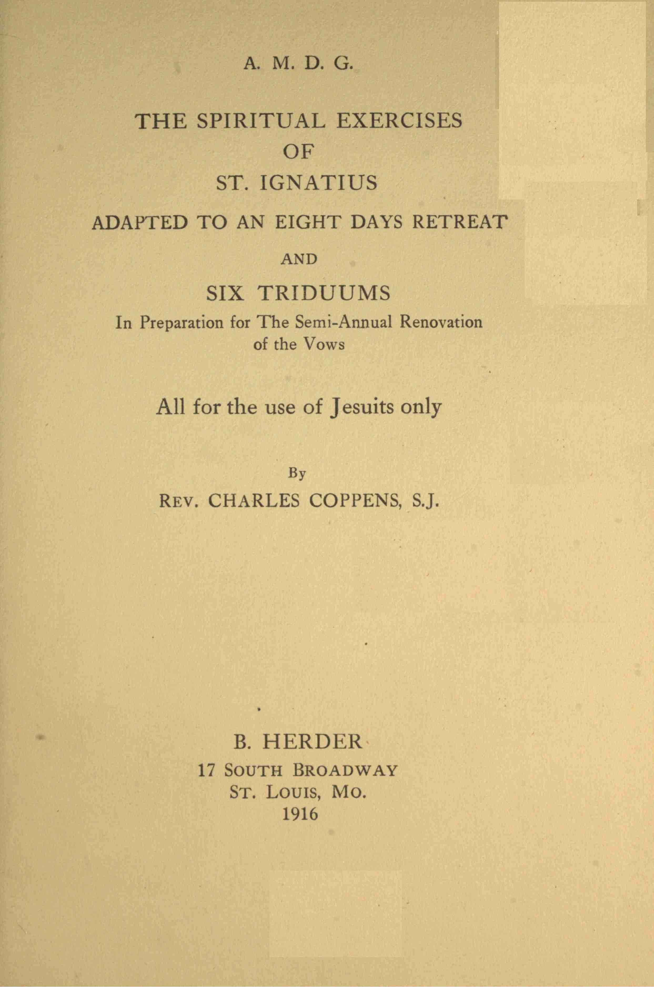 The Spiritual Exercises of St. Ignatius: Adapted to an Eight Days Retreat and Six Triduums in Preparation for the Semi-Annual Renovation of the Vows, All for the Use of Jesuits Only
