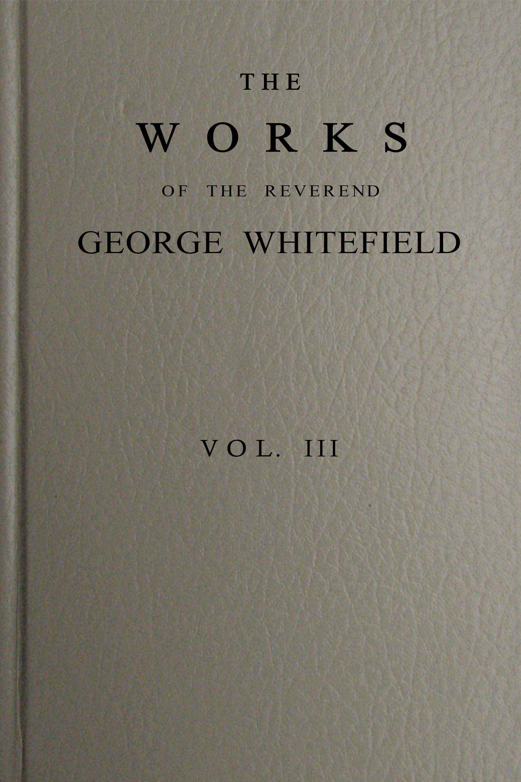 The Works of the Reverend George Whitefield, M.a., Vol. 3 (of 6): Containing All His Sermons and Tracts, Etc.
