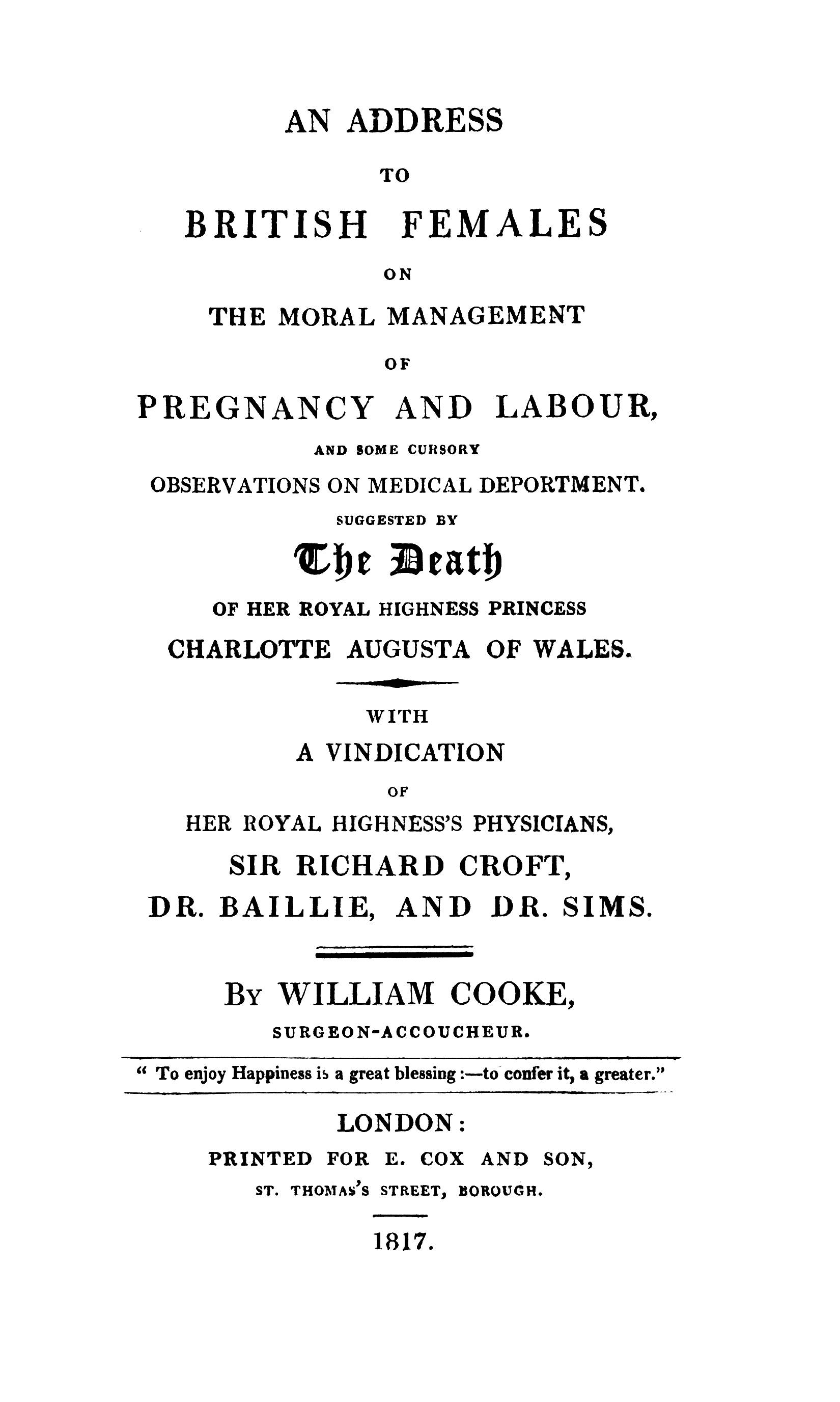 An Address to British Females on the Moral Management of Pregnancy and Labour, and Some Cursory Observations on Medical Deportment: Suggested by the Death of Her Royal Highness Princess Charlotte Augusta of Wales: With a Vindication of Her Royal Highness's Physicians, Sir Richard Croft, Dr. Baillie, and Dr. Sims