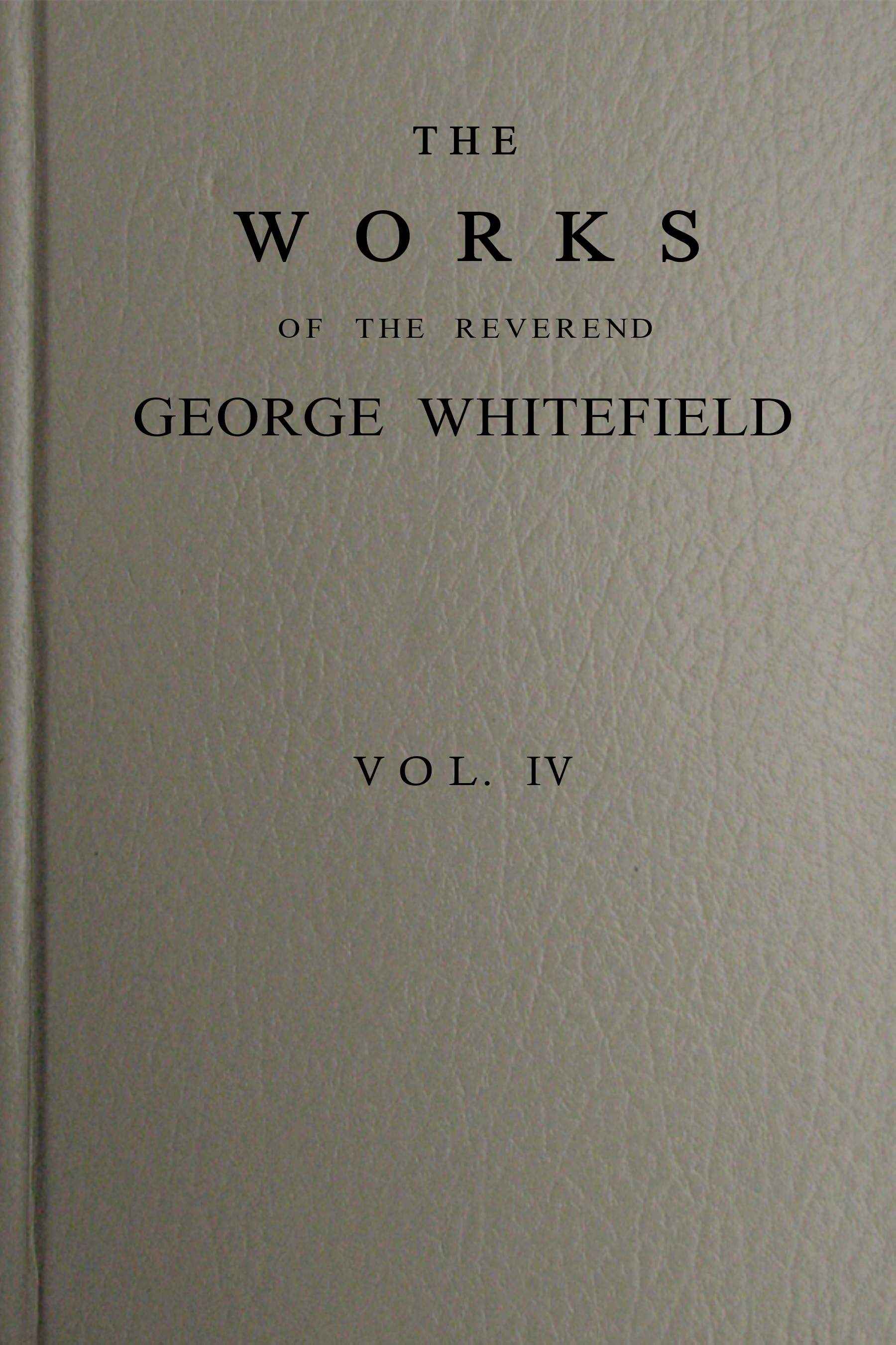 The Works of the Reverend George Whitefield, M.a., Vol. 4 (of 6): Containing All His Sermons and Tracts, Etc.