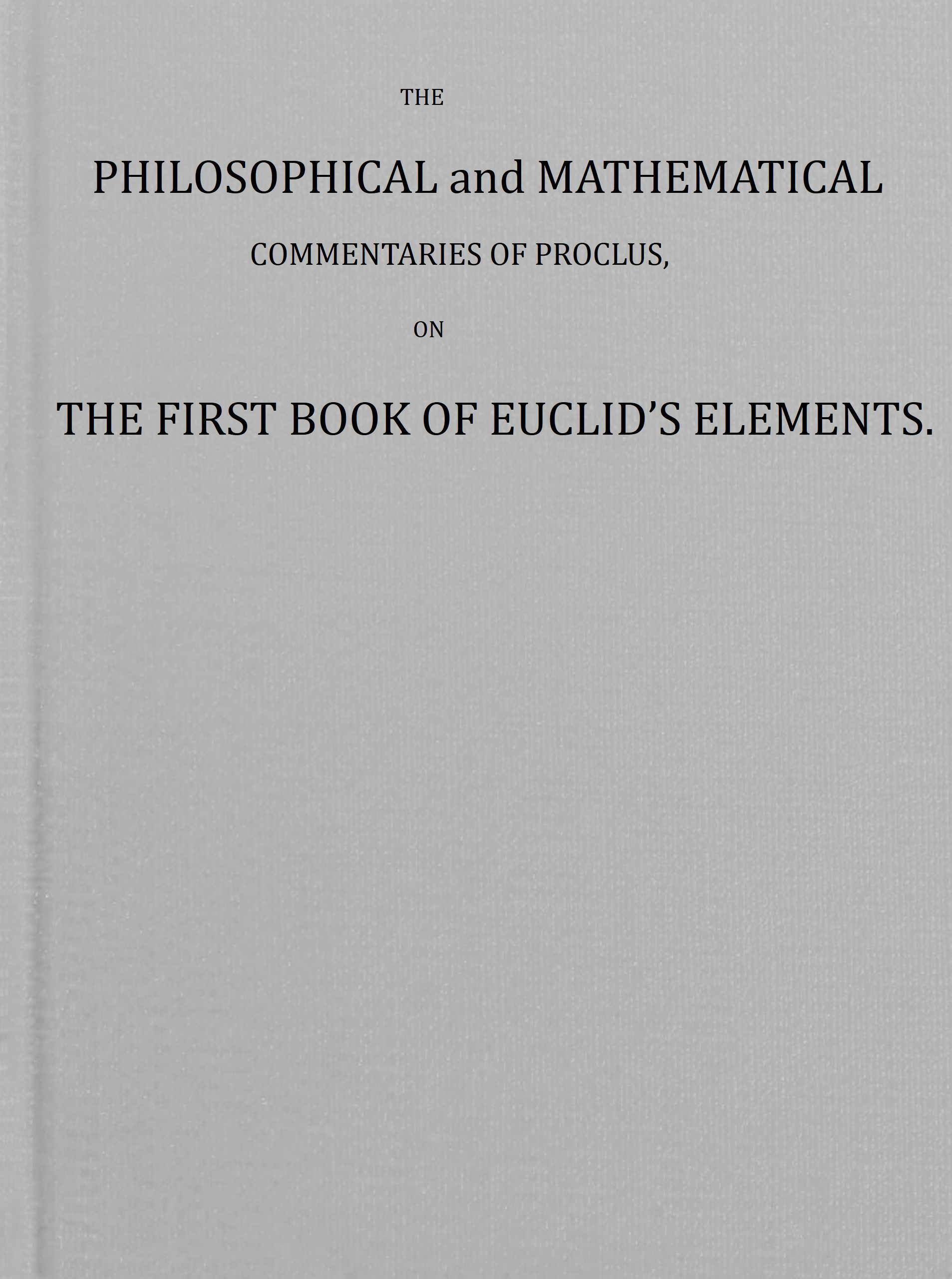 The Philosophical and Mathematical Commentaries of Proclus on the First Book of Euclid's Elements (vol. 1 of 2): To Which Are Added, a History of the Restoration of Platonic Theology, by the Latter Platonists: And a Translation from the Greek of Proclus's Theological Elements