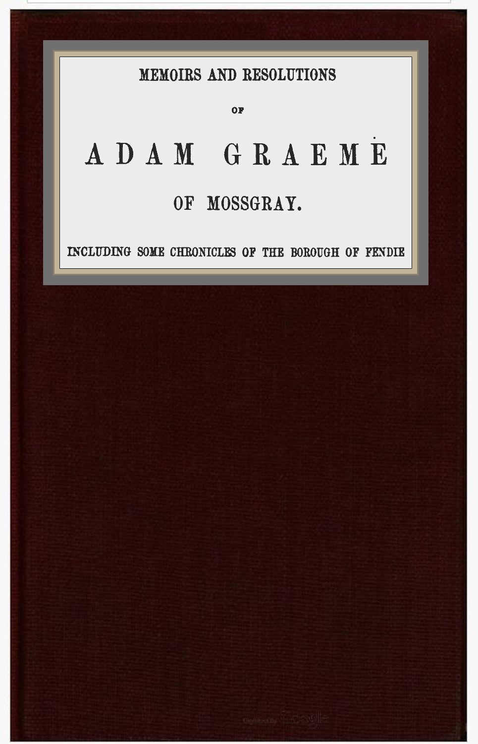 Memoirs and Resolutions of Adam Graeme of Mossgray, Including Some Chronicles of the Borough of Fendie
