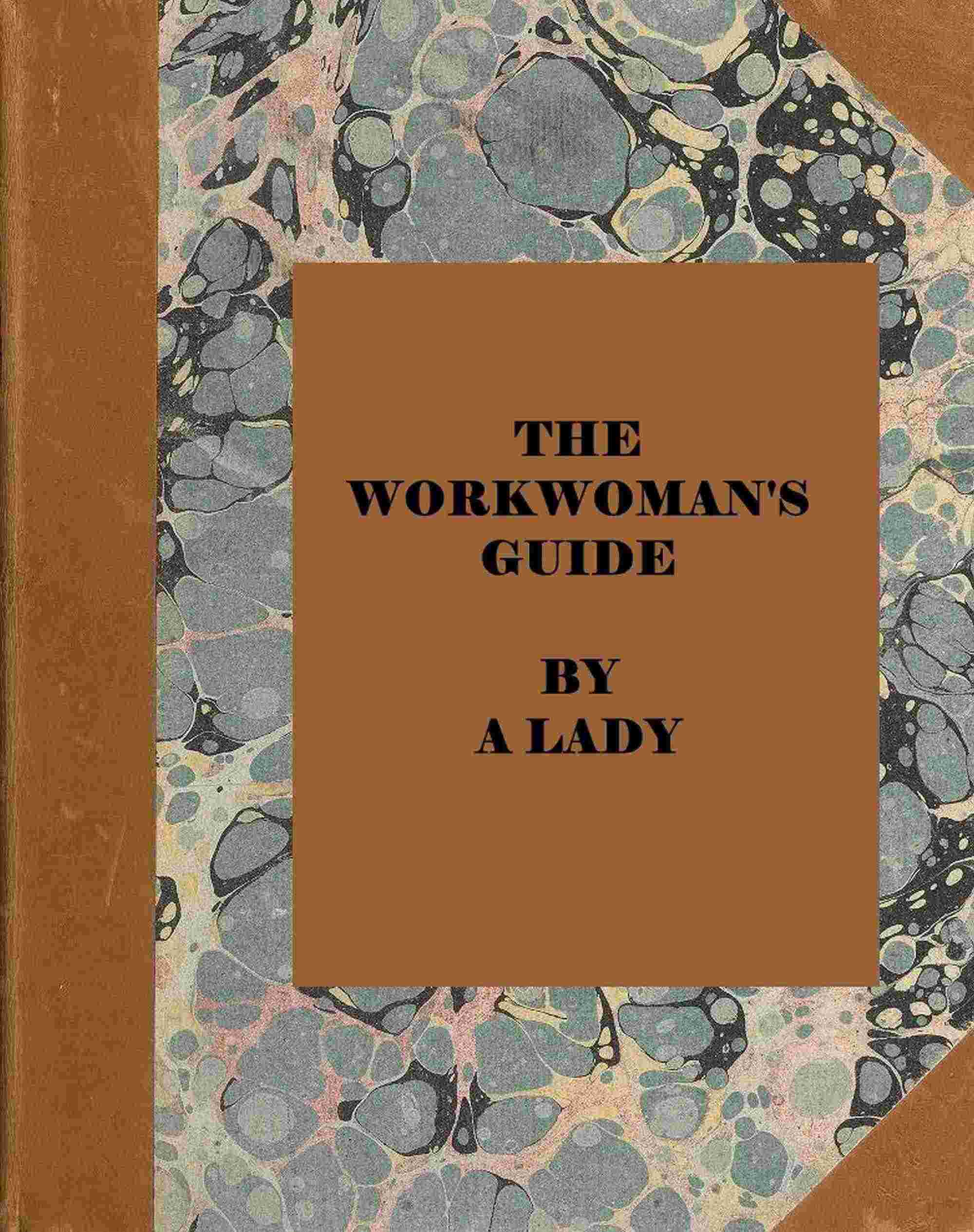 The Workwoman's Guide: Containing Instructions to the Inexperienced in Cutting Out and Completing Those Articles of Wearing Apparel, &c. Which Are Ususally Made at Home: Also, Explanations on Upholstery, Straw-Platting, Bonnet-Making, Knitting, &c.