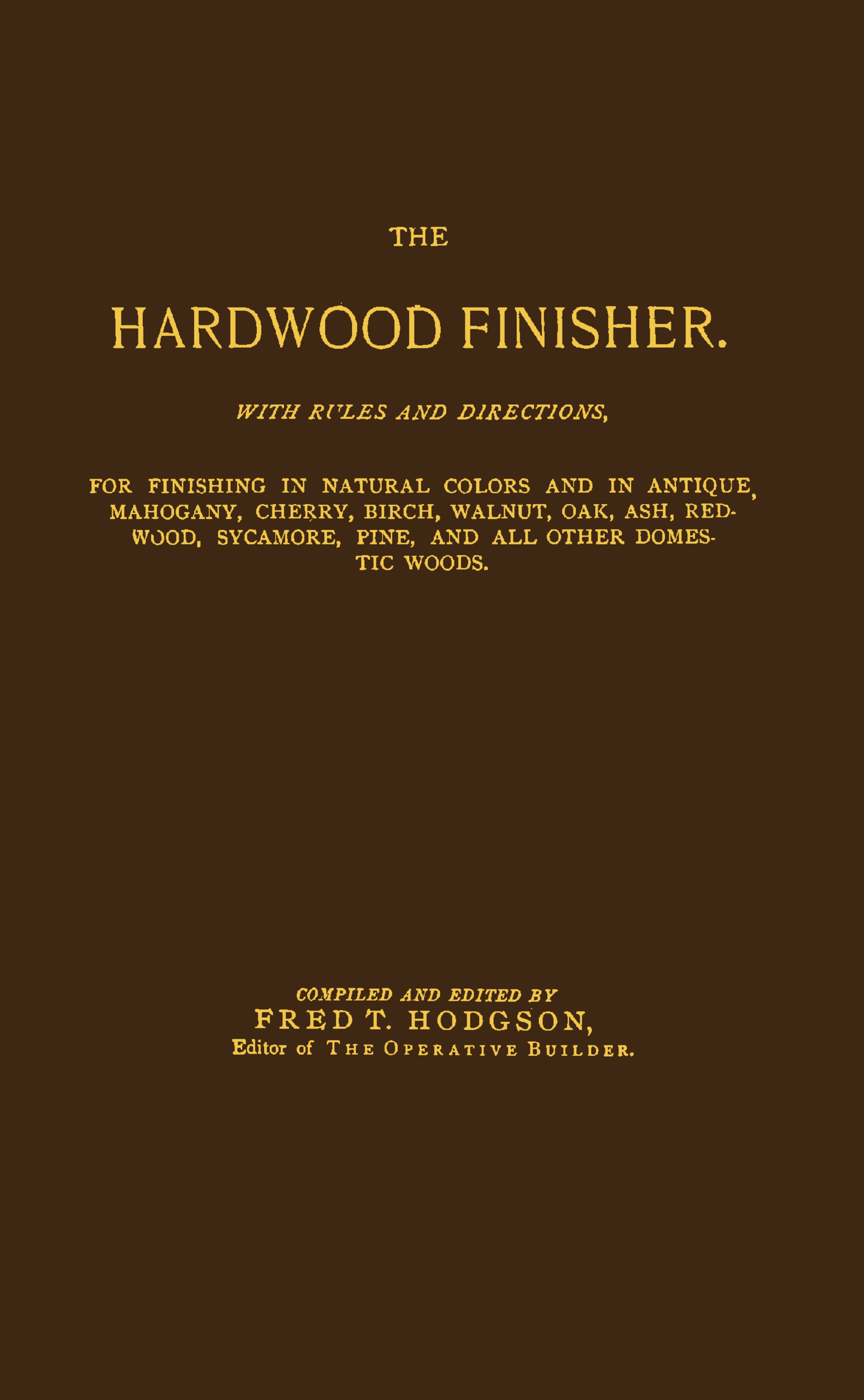 The Hardwood Finisher: With Rules and Directions, for Finishing in Natural Colors and in Antique, Mahogany, Cherry, Birch, Walnut, Oak, Ash, Redwood, Sycamore, Pine, and All Other Domestic Woods...