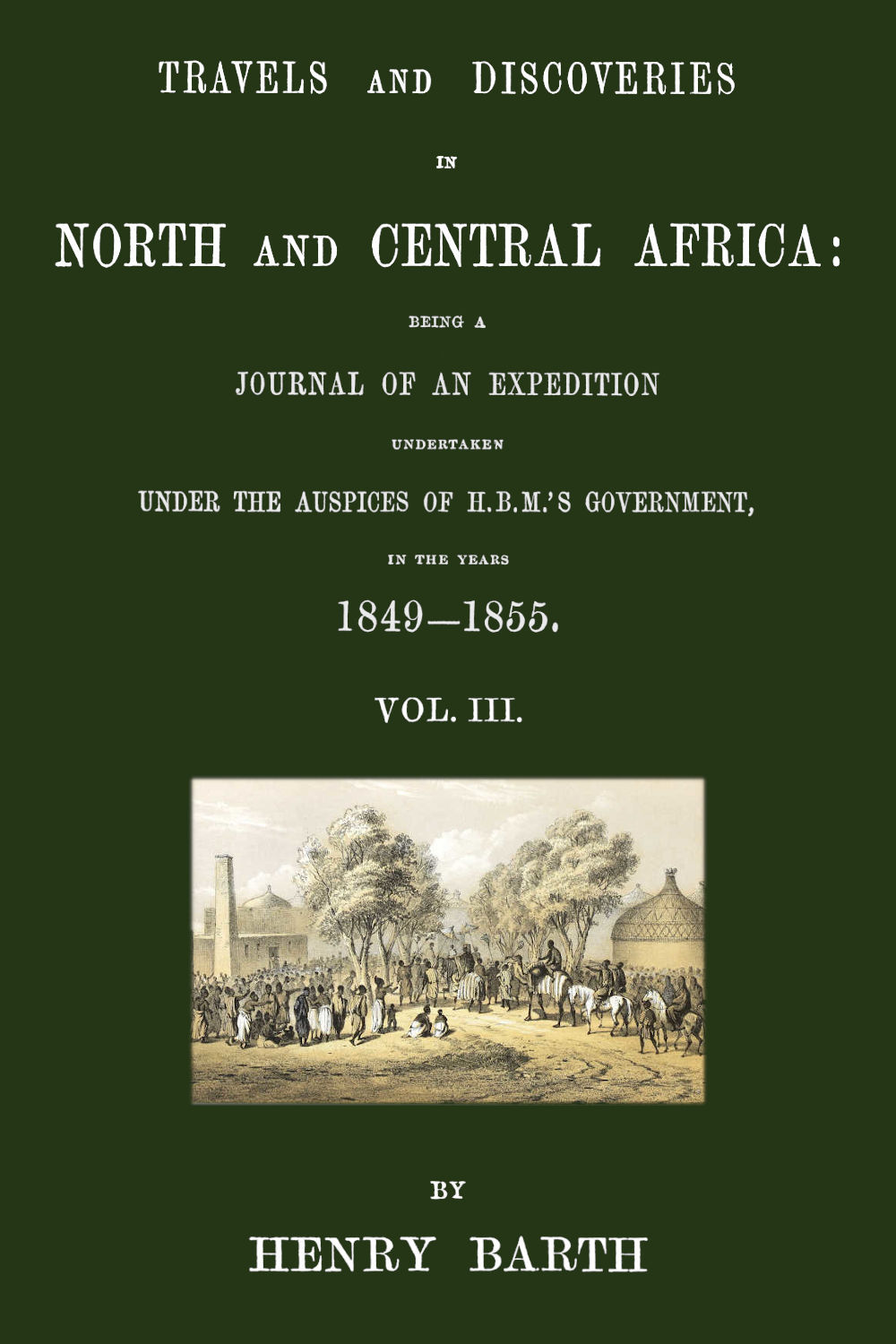 Travels and Discoveries in North and Central Africa, Vol. 3 (of 5): Being a Journal of an Expedition Undertaken Under the Auspices of H.b.m.'S Government, in the Years 1849-1855