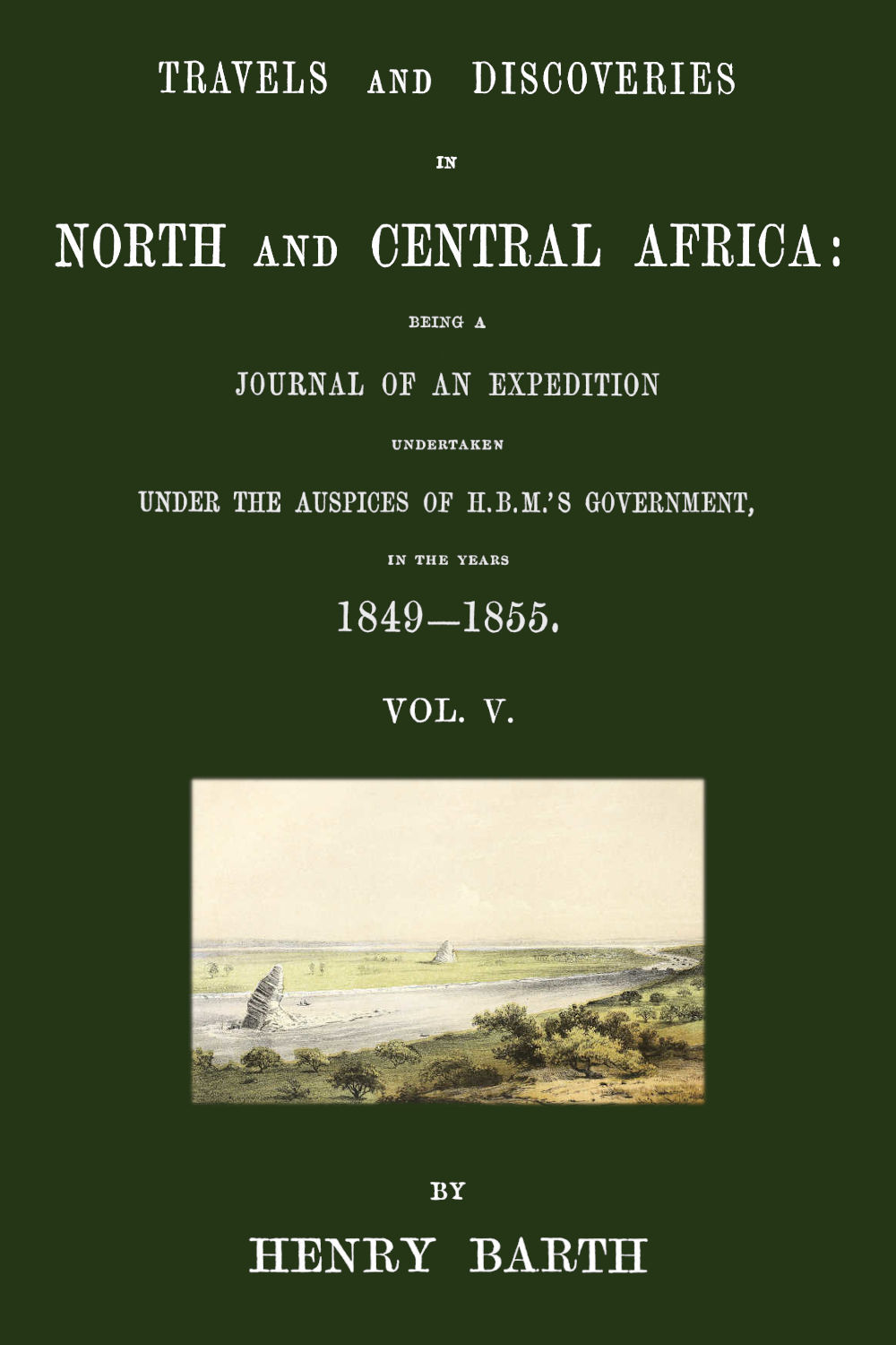 Travels and Discoveries in North and Central Africa, Vol. 5 (of 5): Being a Journal of an Expedition Undertaken Under the Auspices of H.b.m.'S Government, in the Years 1849-1855