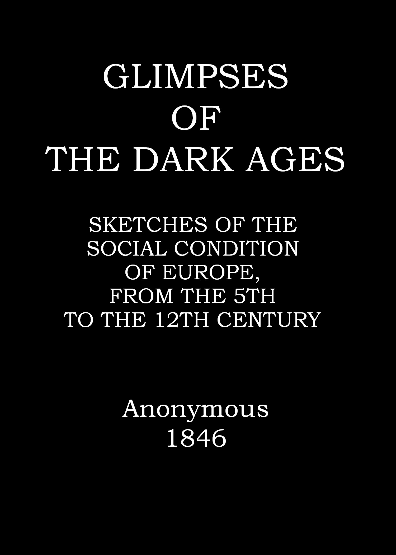 Glimpses of the Dark Ages: Or, Sketches of the Social Condition of Europe, from the Fifth to the Twelfth Century