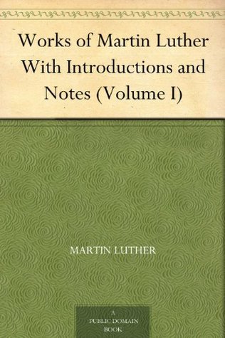 Works of Martin Luther, with Introductions and Notes (volume I)