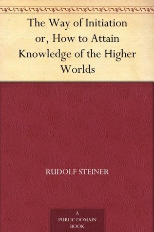 The Way of Initiation; Or, How to Attain Knowledge of the Higher Worlds